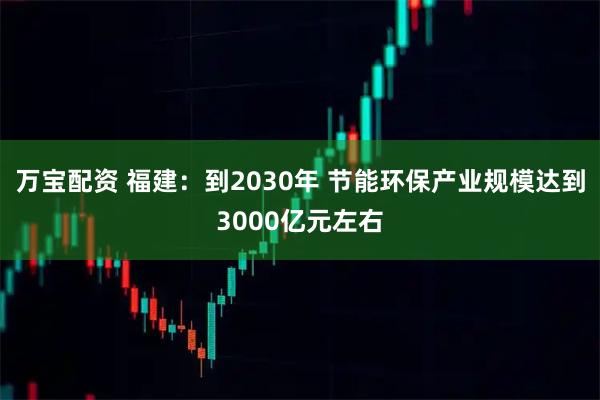 万宝配资 福建:到2030年 节能环保产业规模达到3000亿元左右