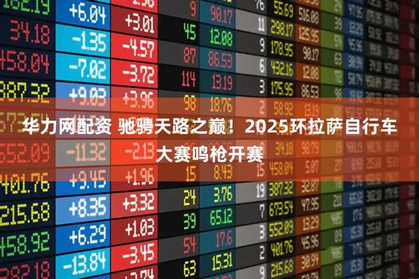 华力网配资 驰骋天路之巅！2025环拉萨自行车大赛鸣枪开赛