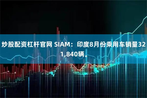 炒股配资杠杆官网 SIAM：印度8月份乘用车销量321,840辆。