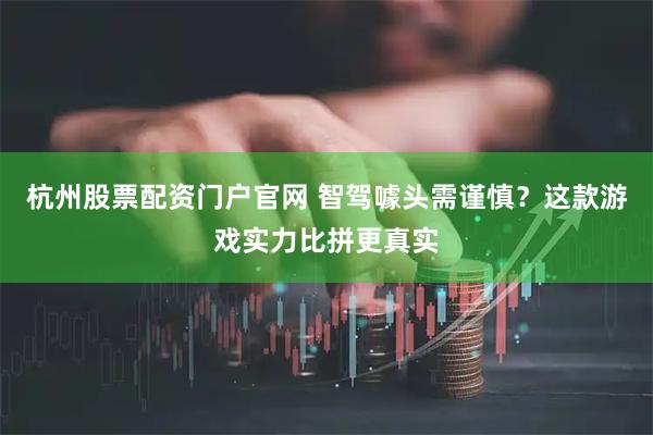杭州股票配资门户官网 智驾噱头需谨慎?这款游戏实力比拼更真实
