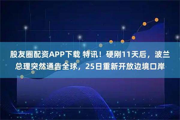 股友圈配资APP下载 特讯!硬刚11天后,波兰总理突然通告全球,25日重新开放边境口岸