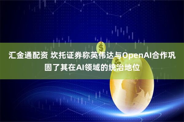 汇金通配资 坎托证券称英伟达与OpenAI合作巩固了其在AI领域的统治地位