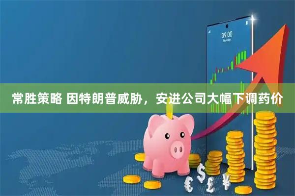 常胜策略 因特朗普威胁，安进公司大幅下调药价