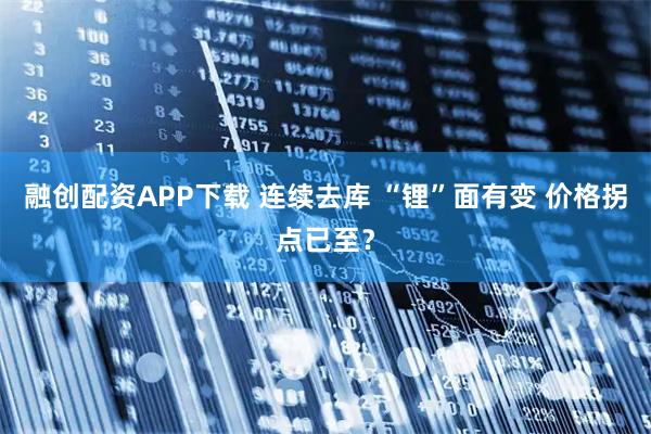 融创配资APP下载 连续去库 “锂”面有变 价格拐点已至?
