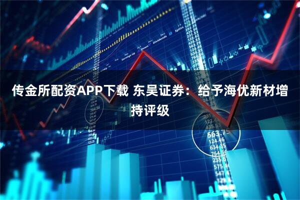 传金所配资APP下载 东吴证券：给予海优新材增持评级