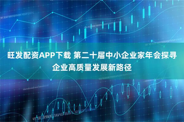 旺发配资APP下载 第二十届中小企业家年会探寻企业高质量发展新路径