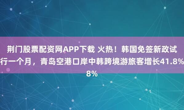荆门股票配资网APP下载 火热！韩国免签新政试行一个月，青岛空港口岸中韩跨境游旅客增长41.8%
