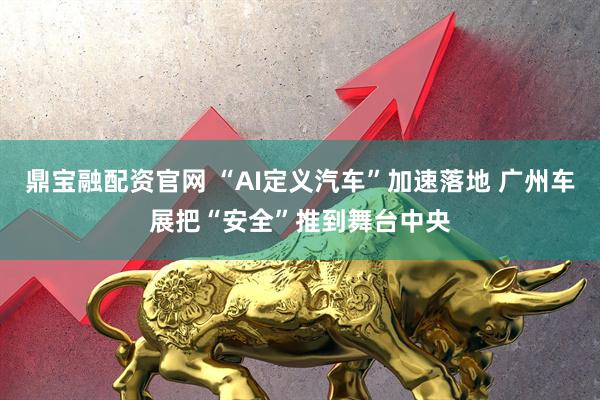 鼎宝融配资官网 “AI定义汽车”加速落地 广州车展把“安全”推到舞台中央