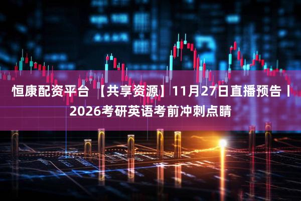 恒康配资平台 【共享资源】11月27日直播预告丨2026考研英语考前冲刺点睛