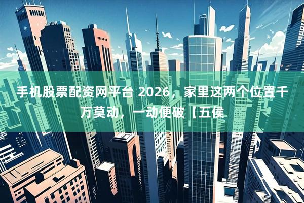 手机股票配资网平台 2026,家里这两个位置千万莫动,一动便破【五侯