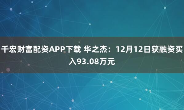 千宏财富配资APP下载 华之杰：12月12日获融资买入93.08万元