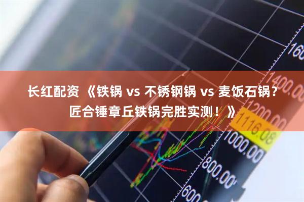 长红配资 《铁锅 vs 不锈钢锅 vs 麦饭石锅？匠合锤章丘铁锅完胜实测！》