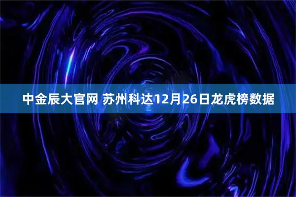 中金辰大官网 苏州科达12月26日龙虎榜数据