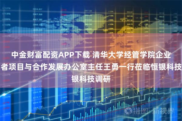 中金财富配资APP下载 清华大学经管学院企业家学者项目与合作发展办公室主任王勇一行莅临恒银科技调研