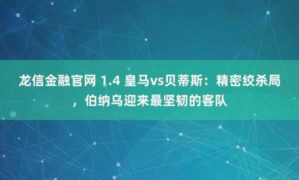 龙信金融官网 1.4 皇马vs贝蒂斯：精密绞杀局，伯纳乌迎来最坚韧的客队