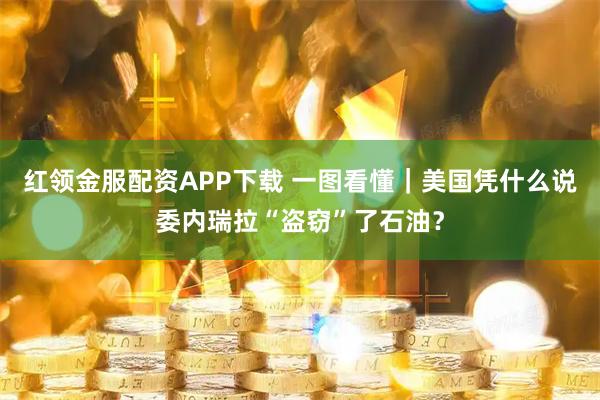 红领金服配资APP下载 一图看懂｜美国凭什么说委内瑞拉“盗窃”了石油？
