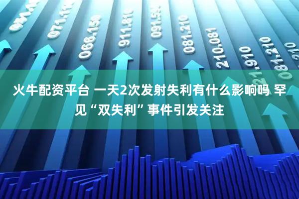 火牛配资平台 一天2次发射失利有什么影响吗 罕见“双失利”事件引发关注