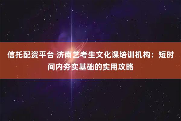 信托配资平台 济南艺考生文化课培训机构：短时间内夯实基础的实用攻略