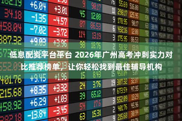 低息配资平台平台 2026年广州高考冲刺实力对比推荐榜单，让你轻松找到最佳辅导机构