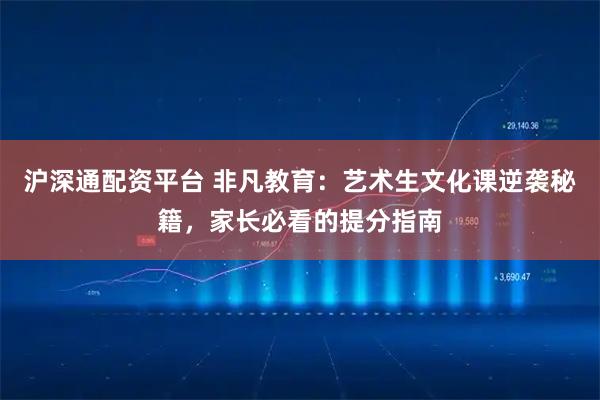 沪深通配资平台 非凡教育:艺术生文化课逆袭秘籍,家长必看的提分指南
