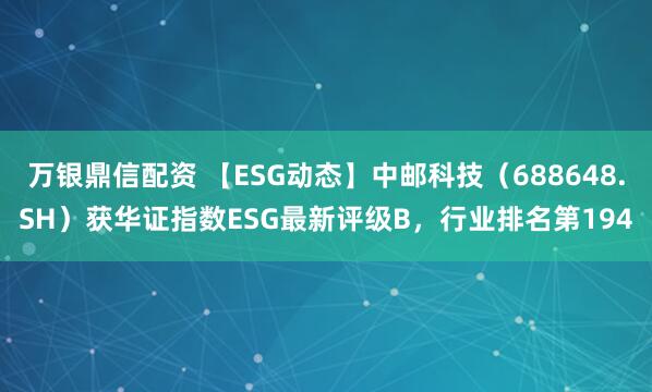 万银鼎信配资 【ESG动态】中邮科技（688648.SH）获华证指数ESG最新评级B，行业排名第194