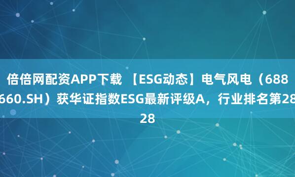 倍倍网配资APP下载 【ESG动态】电气风电(688660.SH)获华证指数ESG最新评级A,行业排名第28