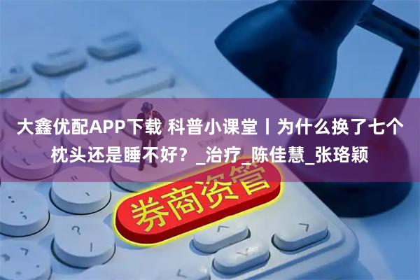大鑫优配APP下载 科普小课堂丨为什么换了七个枕头还是睡不好?_治疗_陈佳慧_张珞颖