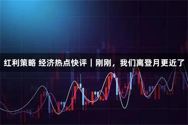 红利策略 经济热点快评｜刚刚，我们离登月更近了