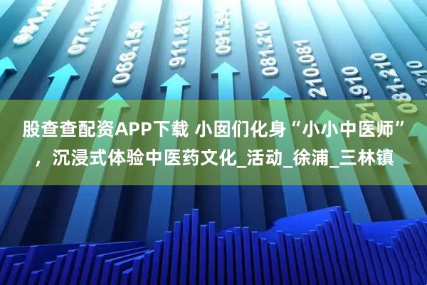 股查查配资APP下载 小囡们化身“小小中医师”，沉浸式体验中医药文化_活动_徐浦_三林镇