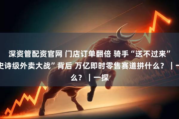 深资管配资官网 门店订单翻倍 骑手“送不过来” “史诗级外卖大战”背后 万亿即时零售赛道拼什么？｜一探