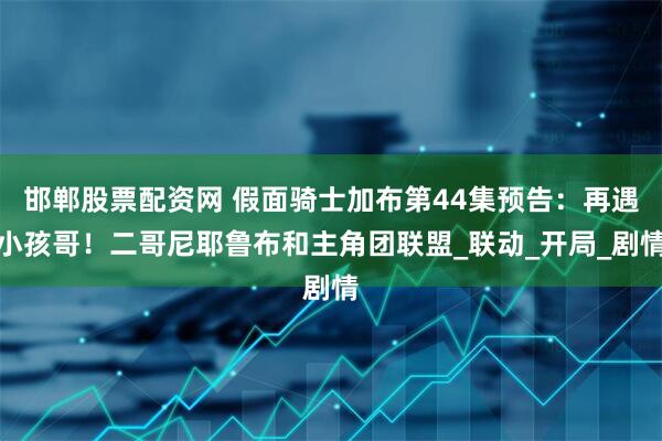 邯郸股票配资网 假面骑士加布第44集预告:再遇小孩哥!二哥尼耶鲁布和主角团联盟_联动_开局_剧情