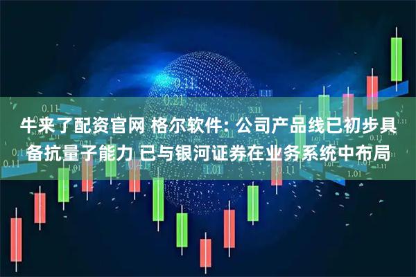 牛来了配资官网 格尔软件: 公司产品线已初步具备抗量子能力 已与银河证券在业务系统中布局