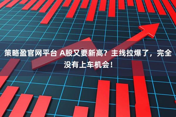 策略盈官网平台 A股又要新高?主线拉爆了,完全没有上车机会!