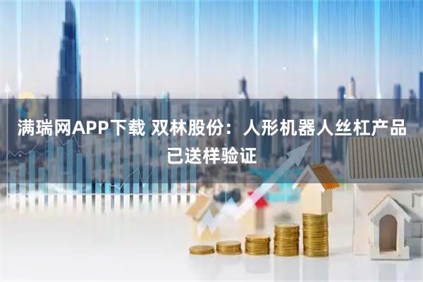 满瑞网APP下载 双林股份：人形机器人丝杠产品已送样验证