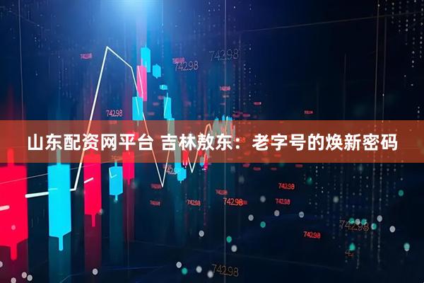 山东配资网平台 吉林敖东：老字号的焕新密码