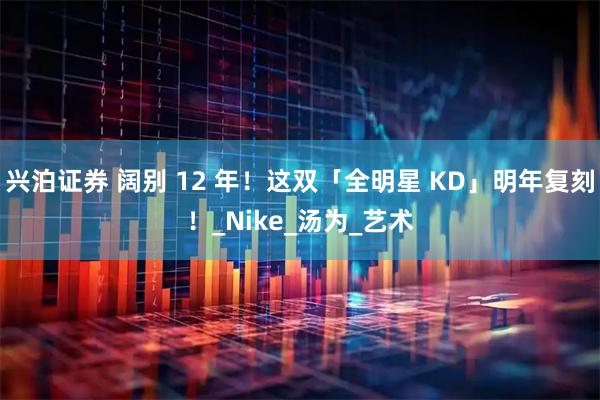 兴泊证券 阔别 12 年！这双「全明星 KD」明年复刻！_Nike_汤为_艺术