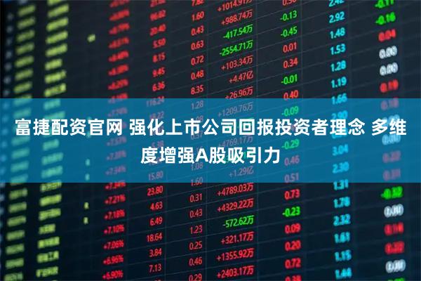 富捷配资官网 强化上市公司回报投资者理念 多维度增强A股吸引力