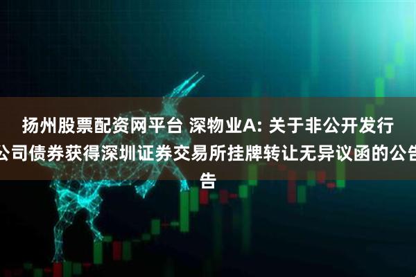 扬州股票配资网平台 深物业A: 关于非公开发行公司债券获得深圳证券交易所挂牌转让无异议函的公告