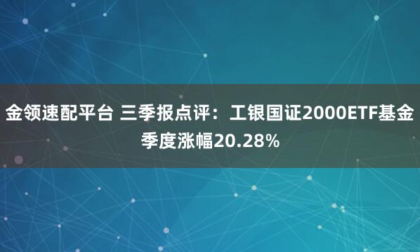 金领速配平台 三季报点评:工银国证2000ETF基金季度涨幅20.28%