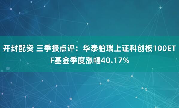 开封配资 三季报点评:华泰柏瑞上证科创板100ETF基金季度涨幅40.17%