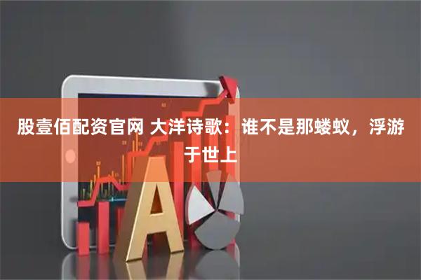 股壹佰配资官网 大洋诗歌：谁不是那蝼蚁，浮游于世上