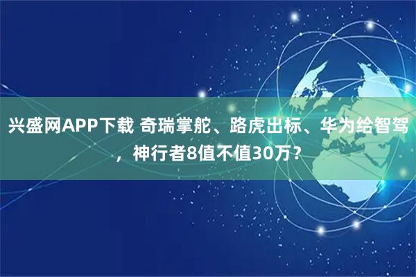 兴盛网APP下载 奇瑞掌舵、路虎出标、华为给智驾,神行者8值不值30万?