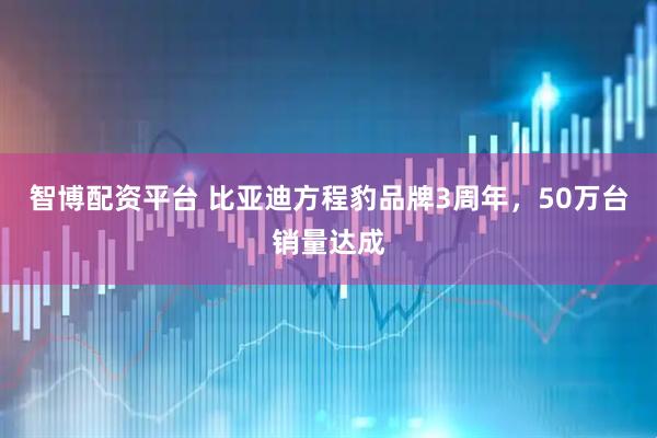 智博配资平台 比亚迪方程豹品牌3周年，50万台销量达成