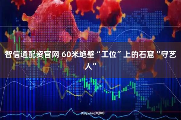 智信通配资官网 60米绝壁“工位”上的石窟“守艺人”